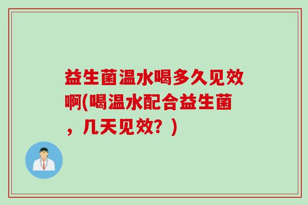 益生菌温水喝多久见效啊(喝温水配合益生菌，几天见效？)