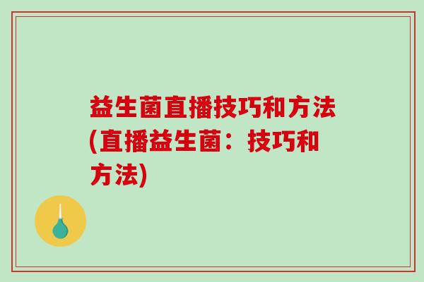 益生菌直播技巧和方法(直播益生菌：技巧和方法)