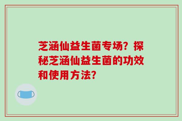 芝涵仙益生菌专场？探秘芝涵仙益生菌的功效和使用方法？