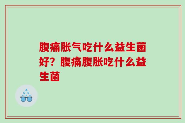 腹痛胀气吃什么益生菌好？腹痛腹胀吃什么益生菌