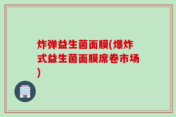 炸弹益生菌面膜(爆炸式益生菌面膜席卷市场) 炸弹益生菌面膜(爆炸式益生菌面膜席卷市场)