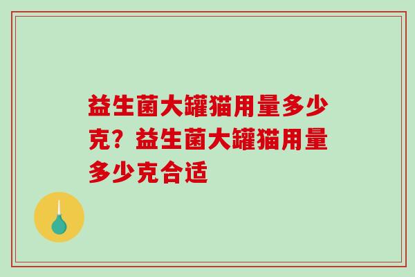 益生菌大罐猫用量多少克？益生菌大罐猫用量多少克合适