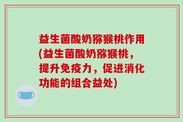 益生菌酸奶猕猴桃作用(益生菌酸奶猕猴桃，提升免疫力，促进消化功能的组合益处)