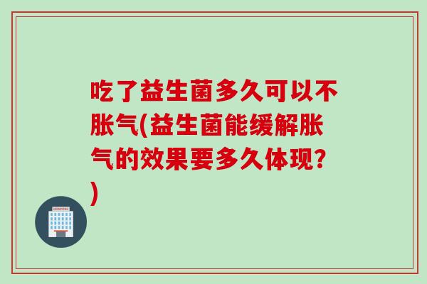 吃了益生菌多久可以不胀气(益生菌能缓解胀气的效果要多久体现？)