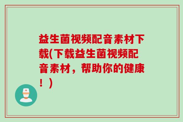 益生菌视频配音素材下载(下载益生菌视频配音素材，帮助你的健康！)