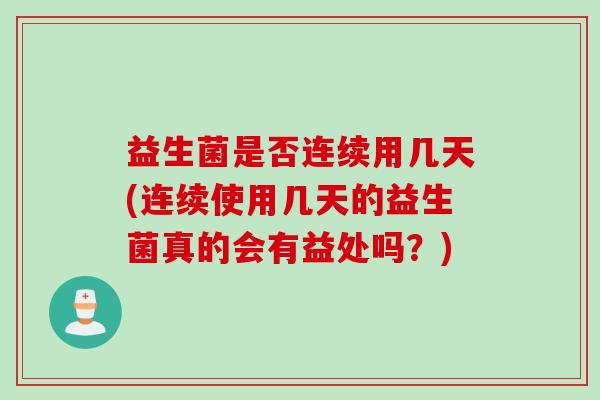 益生菌是否连续用几天(连续使用几天的益生菌真的会有益处吗？)