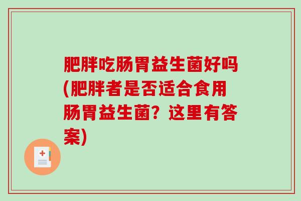 肥胖吃肠胃益生菌好吗(肥胖者是否适合食用肠胃益生菌？这里有答案)