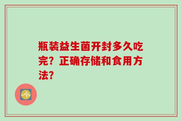 瓶装益生菌开封多久吃完？正确存储和食用方法？
