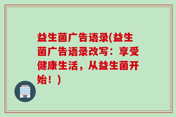 益生菌广告语录(益生菌广告语录改写：享受健康生活，从益生菌开始！)