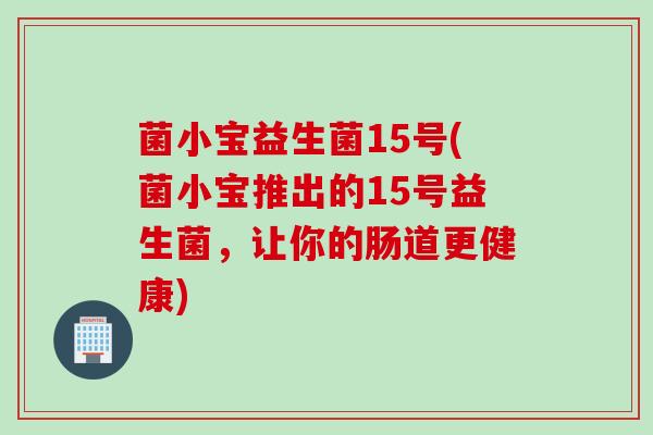菌小宝益生菌15号(菌小宝推出的15号益生菌，让你的肠道更健康)