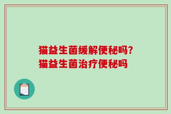 猫益生菌缓解便秘吗？猫益生菌治疗便秘吗