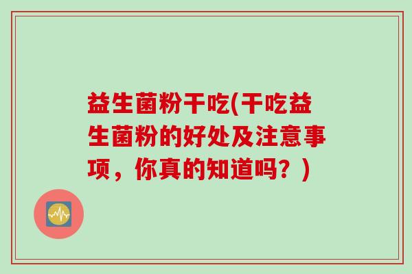 益生菌粉干吃(干吃益生菌粉的好处及注意事项，你真的知道吗？)