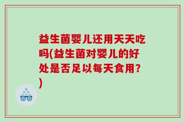 益生菌婴儿还用天天吃吗(益生菌对婴儿的好处是否足以每天食用？)