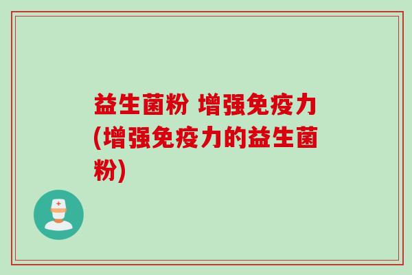 益生菌粉 增强免疫力(增强免疫力的益生菌粉)