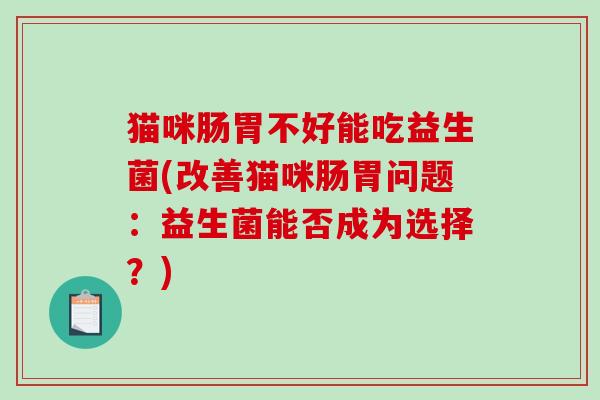 猫咪肠胃不好能吃益生菌(改善猫咪肠胃问题：益生菌能否成为选择？)