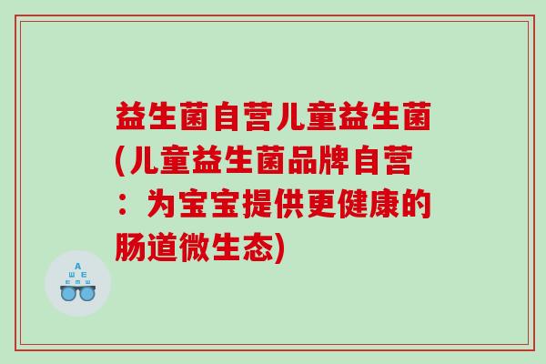益生菌自营儿童益生菌(儿童益生菌品牌自营：为宝宝提供更健康的肠道微生态)
