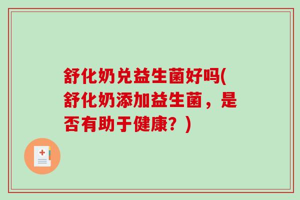 舒化奶兑益生菌好吗(舒化奶添加益生菌，是否有助于健康？)