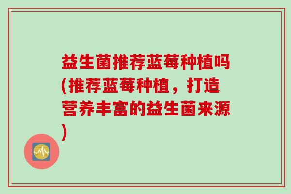 益生菌推荐蓝莓种植吗(推荐蓝莓种植，打造营养丰富的益生菌来源)