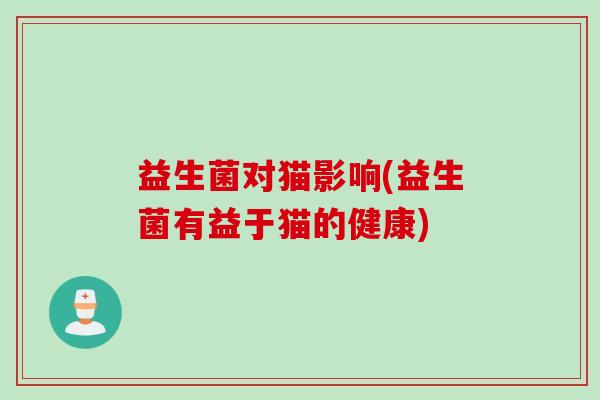 益生菌对猫影响(益生菌有益于猫的健康)