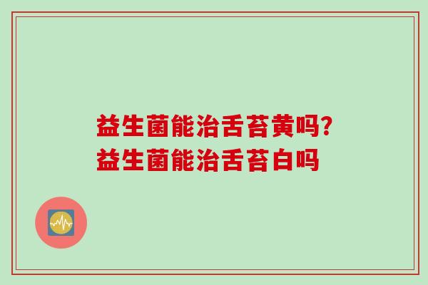益生菌能治舌苔黄吗？益生菌能治舌苔白吗