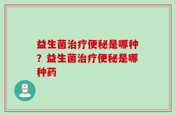 益生菌治疗便秘是哪种？益生菌治疗便秘是哪种药