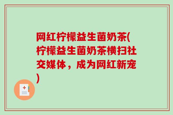 网红柠檬益生菌奶茶(柠檬益生菌奶茶横扫社交媒体，成为网红新宠)