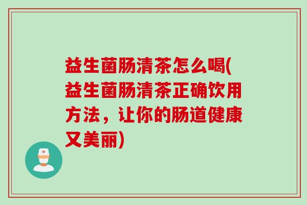 益生菌肠清茶怎么喝(益生菌肠清茶正确饮用方法,让你的肠道健康又美丽) 益生菌肠清茶怎么喝(益生菌肠清茶正确饮用方法,让你的肠道健康又美丽)