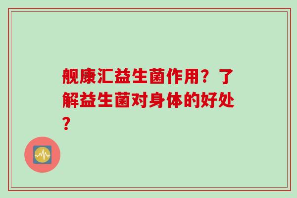舰康汇益生菌作用？了解益生菌对身体的好处？