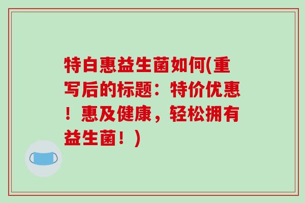 特白惠益生菌如何(重写后的标题：特价优惠！惠及健康，轻松拥有益生菌！)