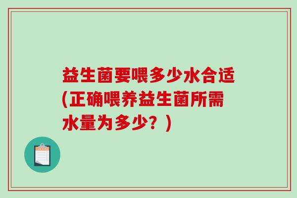 益生菌要喂多少水合适(正确喂养益生菌所需水量为多少？)