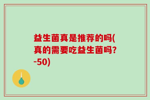 益生菌真是推荐的吗(真的需要吃益生菌吗?-50) 益生菌真是推荐的吗(真的需要吃益生菌吗?-50)