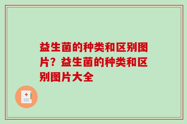 益生菌的种类和区别图片？益生菌的种类和区别图片大全