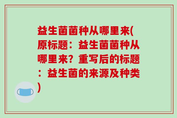 益生菌菌种从哪里来(原标题：益生菌菌种从哪里来？重写后的标题：益生菌的来源及种类)