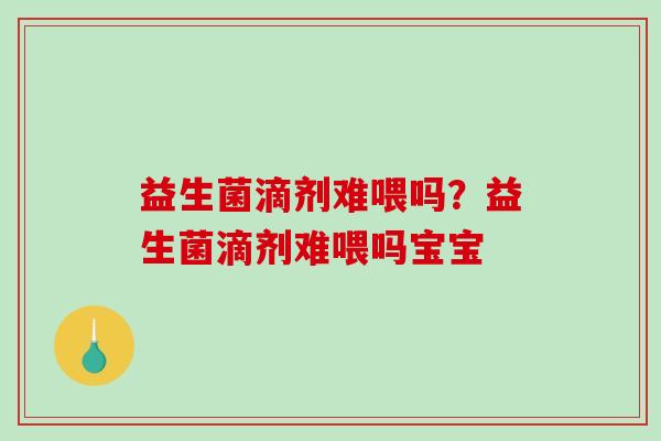 益生菌滴剂难喂吗？益生菌滴剂难喂吗宝宝
