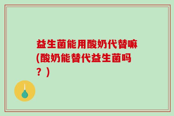 益生菌能用酸奶代替嘛(酸奶能替代益生菌吗？)