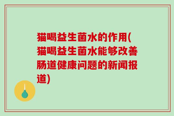 猫喝益生菌水的作用(猫喝益生菌水能够改善肠道健康问题的新闻报道)