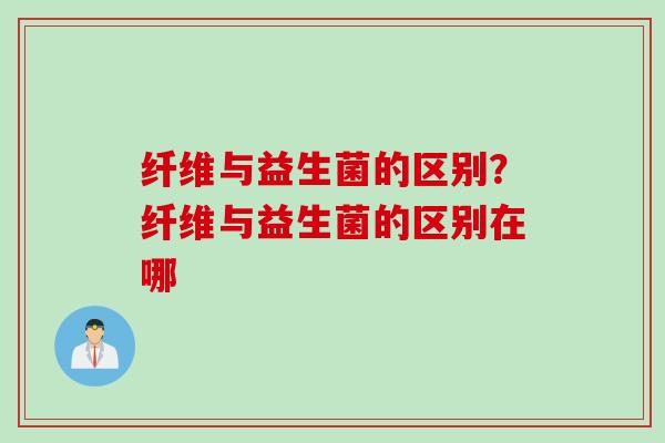 纤维与益生菌的区别？纤维与益生菌的区别在哪