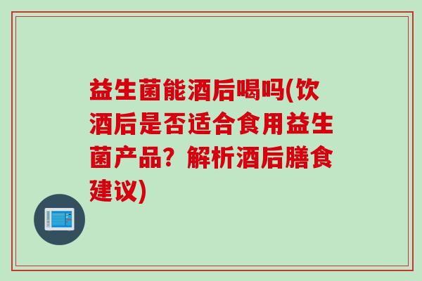 益生菌能酒后喝吗(饮酒后是否适合食用益生菌产品？解析酒后膳食建议)