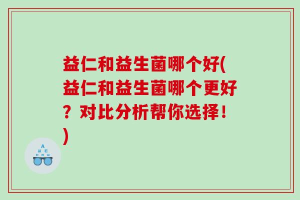 益仁和益生菌哪个好(益仁和益生菌哪个更好?对比分析帮你选择!) 益仁和益生菌哪个好(益仁和益生菌哪个更好?对比分析帮你选择!)