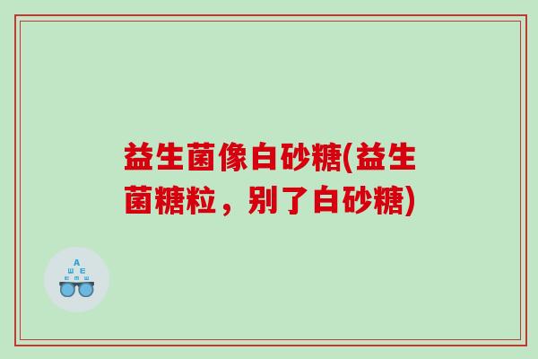 益生菌像白砂糖(益生菌糖粒，别了白砂糖)
