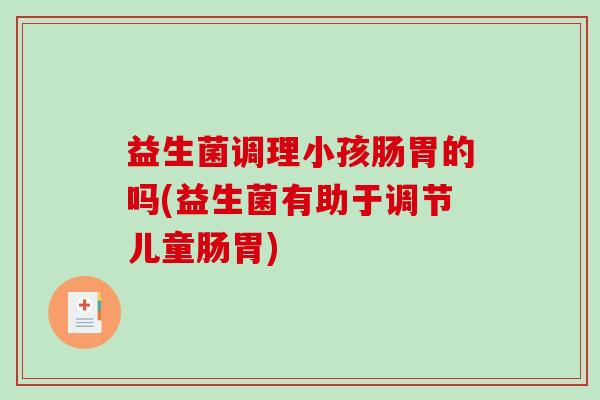 益生菌调理小孩肠胃的吗(益生菌有助于调节儿童肠胃)