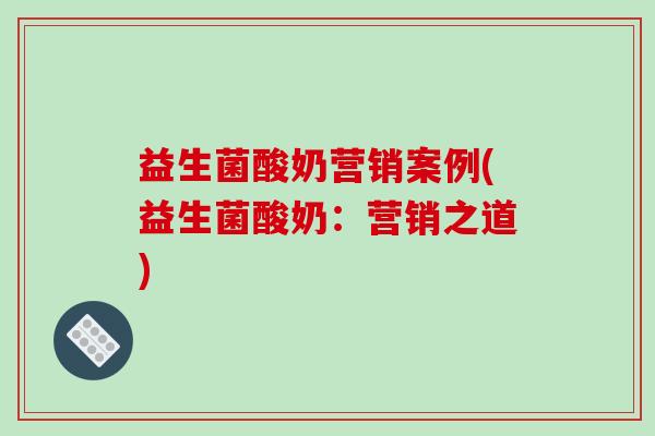 益生菌酸奶营销案例(益生菌酸奶：营销之道)