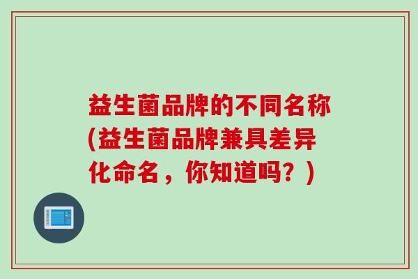 益生菌品牌的不同名称(益生菌品牌兼具差异化命名，你知道吗？)
