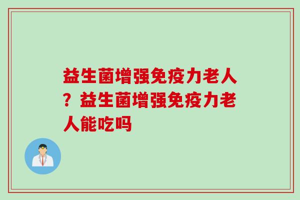 益生菌增强免疫力老人？益生菌增强免疫力老人能吃吗