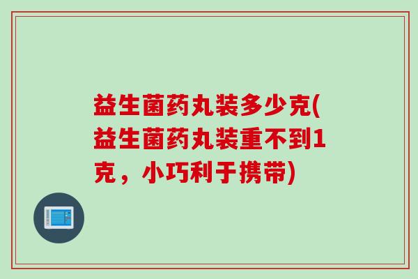 益生菌药丸装多少克(益生菌药丸装重不到1克，小巧利于携带)