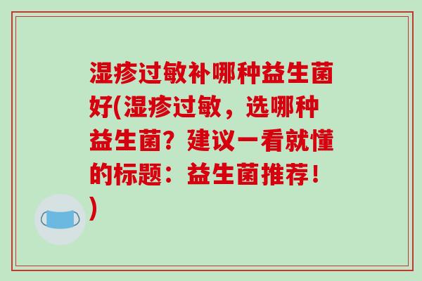湿疹过敏补哪种益生菌好(湿疹过敏，选哪种益生菌？建议一看就懂的标题：益生菌推荐！)