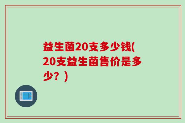 益生菌20支多少钱(20支益生菌售价是多少？)