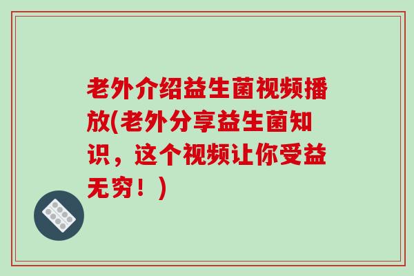 老外介绍益生菌视频播放(老外分享益生菌知识，这个视频让你受益无穷！)