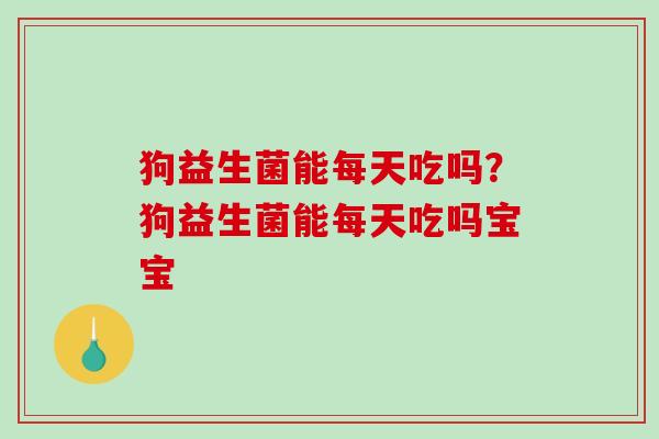 狗益生菌能每天吃吗？狗益生菌能每天吃吗宝宝