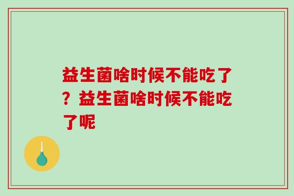 益生菌啥时候不能吃了？益生菌啥时候不能吃了呢